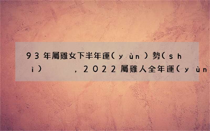 93年屬雞女下半年運(yùn)勢(shì)，2022 屬雞人全年運(yùn)勢(shì)女